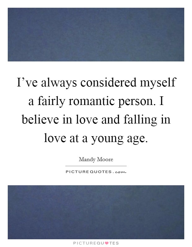 I've always considered myself a fairly romantic person. I believe in love and falling in love at a young age. Picture Quote #1
