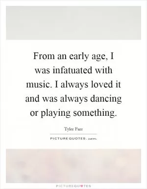From an early age, I was infatuated with music. I always loved it and was always dancing or playing something Picture Quote #1