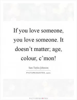 If you love someone, you love someone. It doesn’t matter; age, colour, c’mon! Picture Quote #1