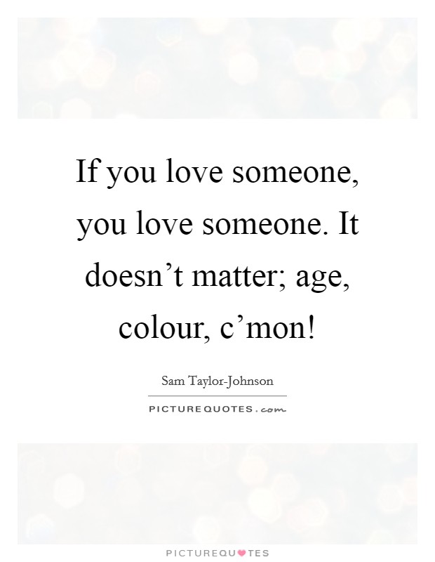 If you love someone, you love someone. It doesn't matter; age, colour, c'mon! Picture Quote #1