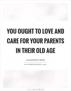 You ought to love and care for your parents in their old age Picture Quote #1