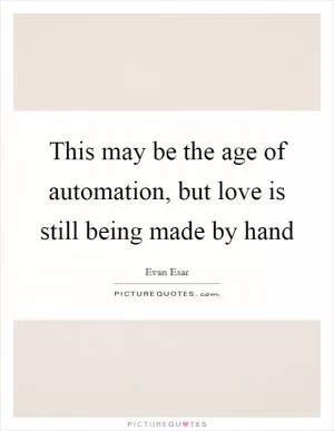 This may be the age of automation, but love is still being made by hand Picture Quote #1