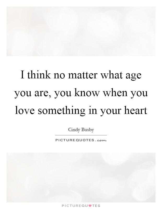 I think no matter what age you are, you know when you love something in your heart Picture Quote #1