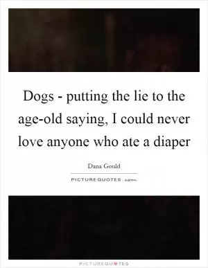 Dogs - putting the lie to the age-old saying, I could never love anyone who ate a diaper Picture Quote #1