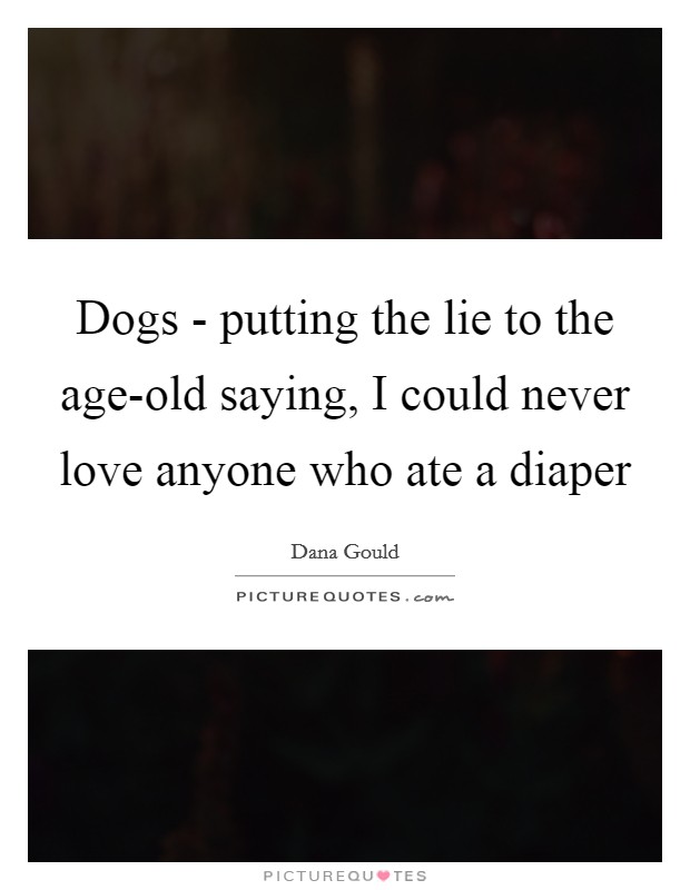 Dogs - putting the lie to the age-old saying, I could never love anyone who ate a diaper Picture Quote #1