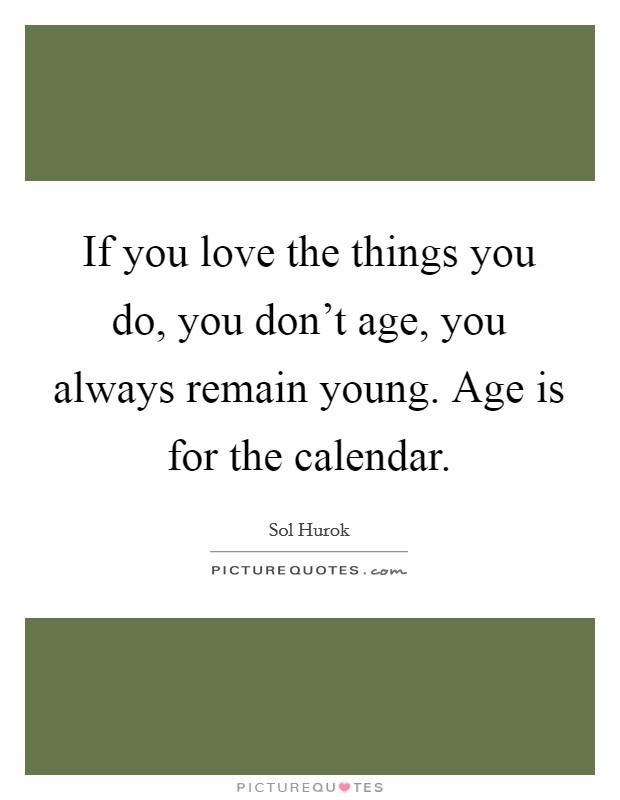 If you love the things you do, you don't age, you always remain young. Age is for the calendar. Picture Quote #1