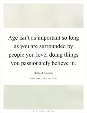 Age isn’t as important so long as you are surrounded by people you love, doing things you passionately believe in Picture Quote #1