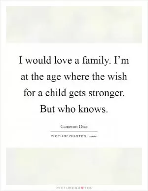 I would love a family. I’m at the age where the wish for a child gets stronger. But who knows Picture Quote #1
