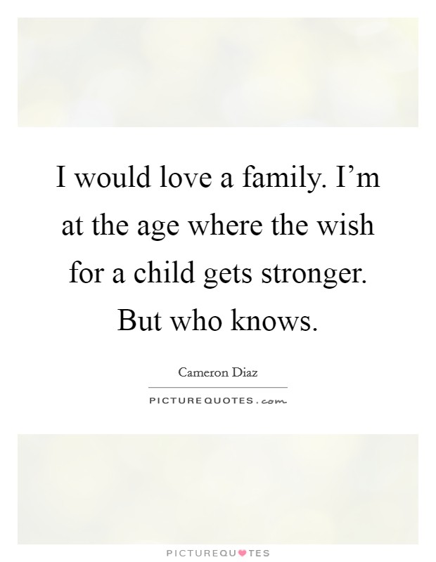 I would love a family. I'm at the age where the wish for a child gets stronger. But who knows. Picture Quote #1