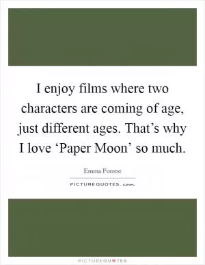 I enjoy films where two characters are coming of age, just different ages. That’s why I love ‘Paper Moon’ so much Picture Quote #1