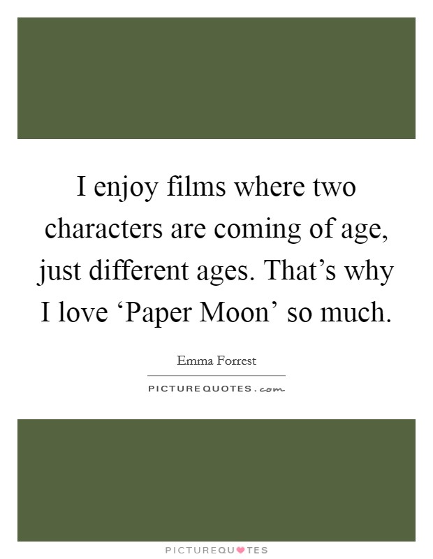 I enjoy films where two characters are coming of age, just different ages. That's why I love ‘Paper Moon' so much. Picture Quote #1