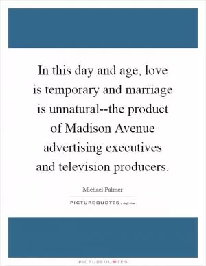 In this day and age, love is temporary and marriage is unnatural--the product of Madison Avenue advertising executives and television producers Picture Quote #1
