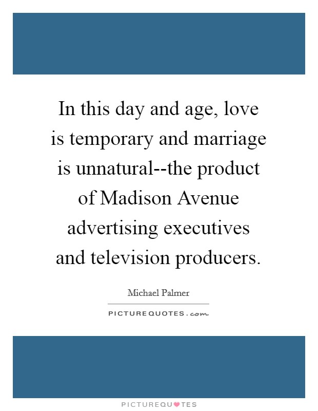 In this day and age, love is temporary and marriage is unnatural--the product of Madison Avenue advertising executives and television producers. Picture Quote #1