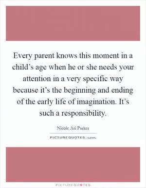 Every parent knows this moment in a child’s age when he or she needs your attention in a very specific way because it’s the beginning and ending of the early life of imagination. It’s such a responsibility Picture Quote #1
