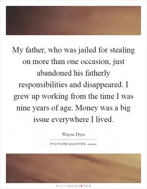 My father, who was jailed for stealing on more than one occasion, just abandoned his fatherly responsibilities and disappeared. I grew up working from the time I was nine years of age. Money was a big issue everywhere I lived Picture Quote #1