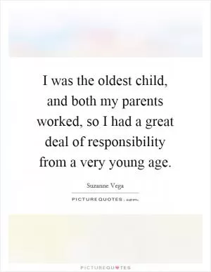 I was the oldest child, and both my parents worked, so I had a great deal of responsibility from a very young age Picture Quote #1