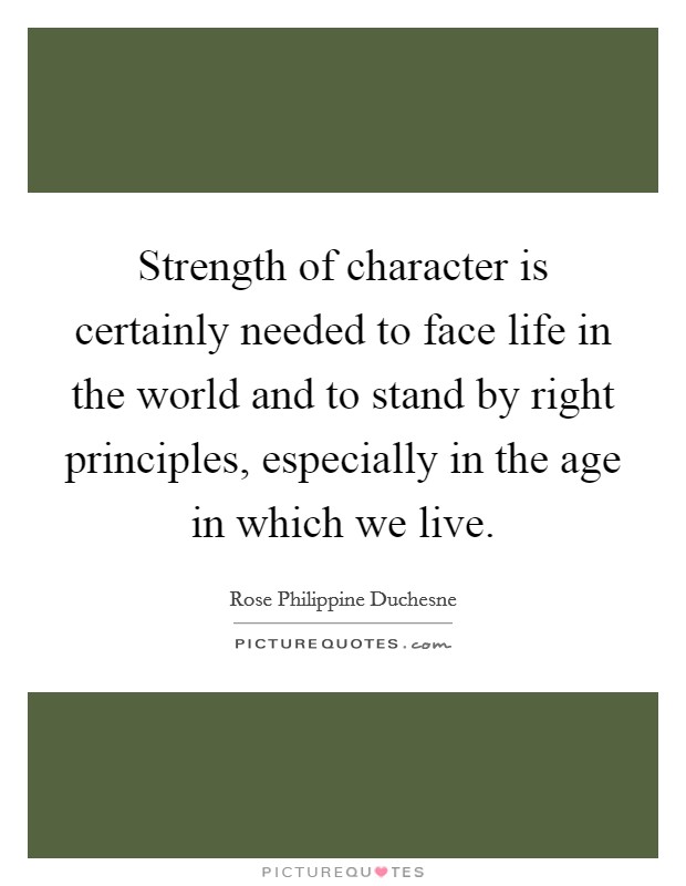 Strength of character is certainly needed to face life in the world and to stand by right principles, especially in the age in which we live. Picture Quote #1