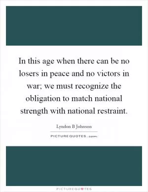 In this age when there can be no losers in peace and no victors in war; we must recognize the obligation to match national strength with national restraint Picture Quote #1