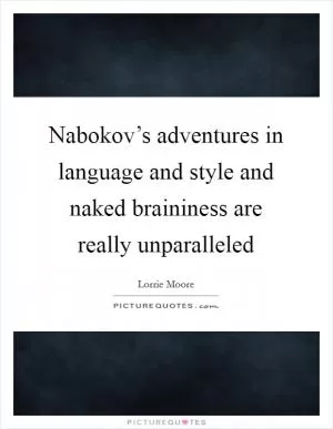 Nabokov’s adventures in language and style and naked braininess are really unparalleled Picture Quote #1