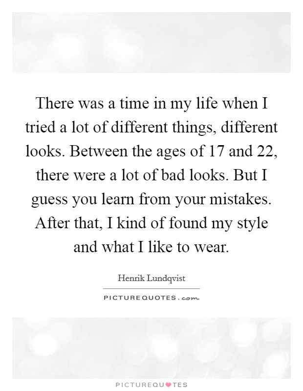 There was a time in my life when I tried a lot of different things, different looks. Between the ages of 17 and 22, there were a lot of bad looks. But I guess you learn from your mistakes. After that, I kind of found my style and what I like to wear. Picture Quote #1