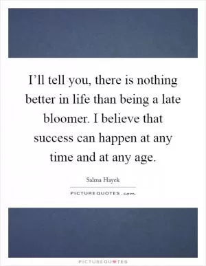 I’ll tell you, there is nothing better in life than being a late bloomer. I believe that success can happen at any time and at any age Picture Quote #1
