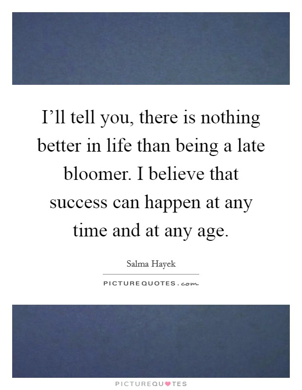 I'll tell you, there is nothing better in life than being a late bloomer. I believe that success can happen at any time and at any age. Picture Quote #1