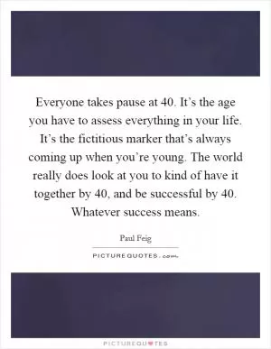 Everyone takes pause at 40. It’s the age you have to assess everything in your life. It’s the fictitious marker that’s always coming up when you’re young. The world really does look at you to kind of have it together by 40, and be successful by 40. Whatever success means Picture Quote #1