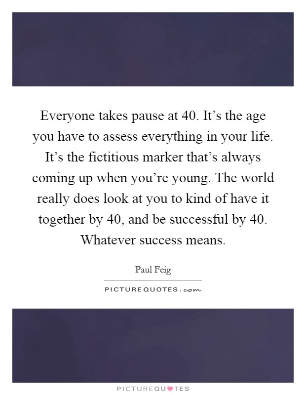 Everyone takes pause at 40. It's the age you have to assess everything in your life. It's the fictitious marker that's always coming up when you're young. The world really does look at you to kind of have it together by 40, and be successful by 40. Whatever success means. Picture Quote #1