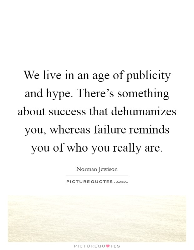 We live in an age of publicity and hype. There's something about success that dehumanizes you, whereas failure reminds you of who you really are. Picture Quote #1