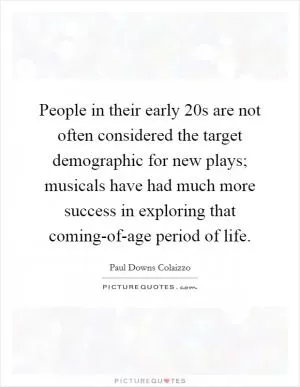 People in their early 20s are not often considered the target demographic for new plays; musicals have had much more success in exploring that coming-of-age period of life Picture Quote #1