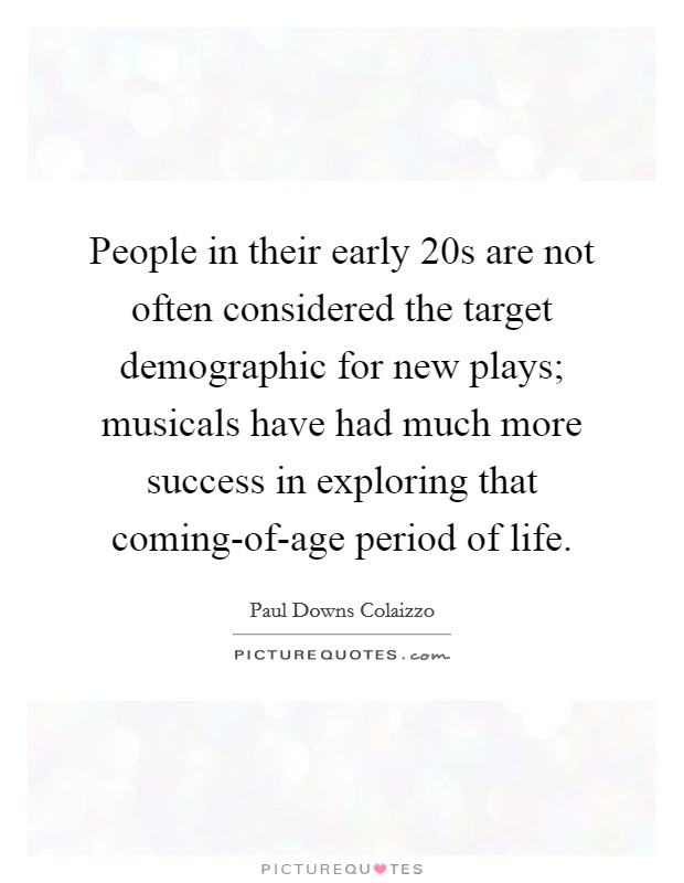 People in their early 20s are not often considered the target demographic for new plays; musicals have had much more success in exploring that coming-of-age period of life. Picture Quote #1