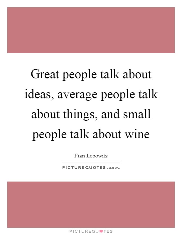 Great people talk about ideas, average people talk about things, and small people talk about wine Picture Quote #1