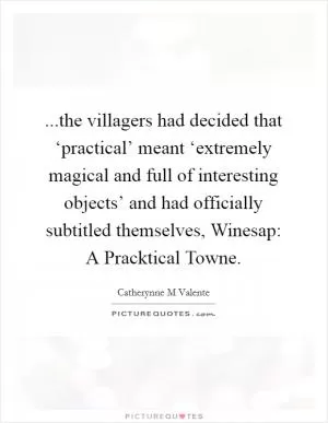 ...the villagers had decided that ‘practical’ meant ‘extremely magical and full of interesting objects’ and had officially subtitled themselves, Winesap: A Pracktical Towne Picture Quote #1