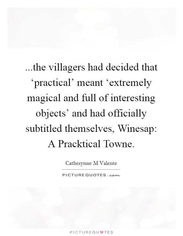 ...the villagers had decided that ‘practical' meant ‘extremely magical and full of interesting objects' and had officially subtitled themselves, Winesap: A Pracktical Towne. Picture Quote #1