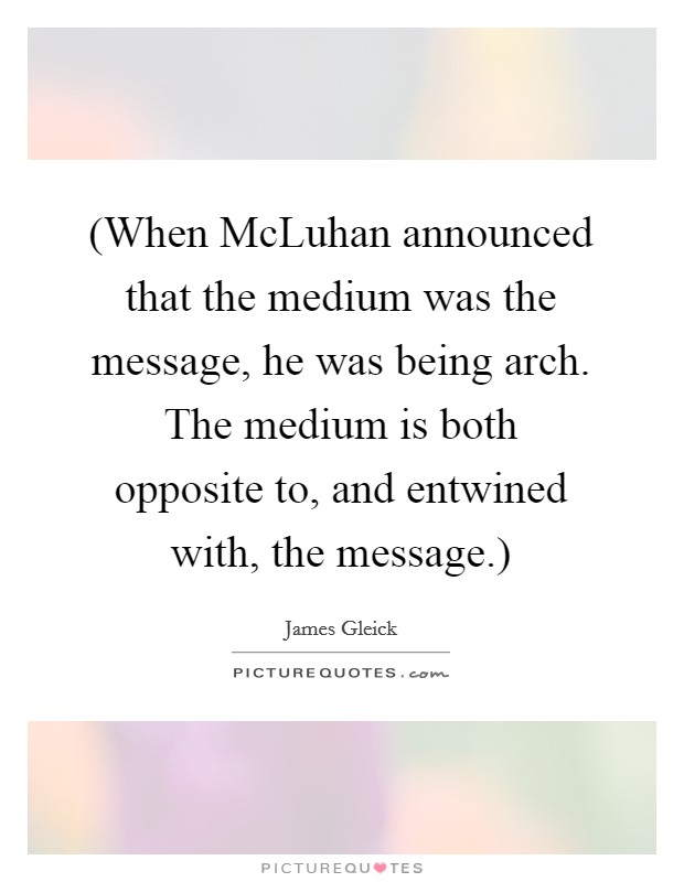 (When McLuhan announced that the medium was the message, he was being arch. The medium is both opposite to, and entwined with, the message.) Picture Quote #1