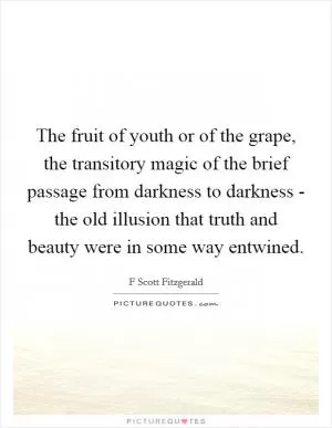 The fruit of youth or of the grape, the transitory magic of the brief passage from darkness to darkness - the old illusion that truth and beauty were in some way entwined Picture Quote #1