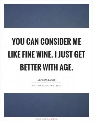 You can consider me like fine wine. I just get better with age Picture Quote #1