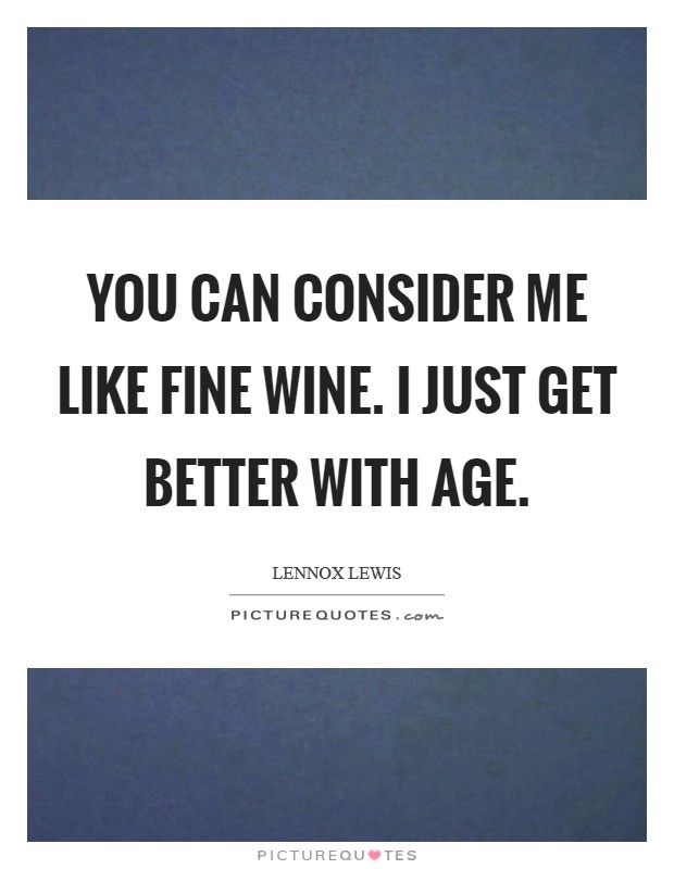 You can consider me like fine wine. I just get better with age. Picture Quote #1