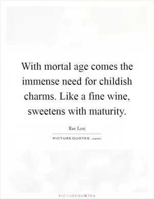 With mortal age comes the immense need for childish charms. Like a fine wine, sweetens with maturity Picture Quote #1