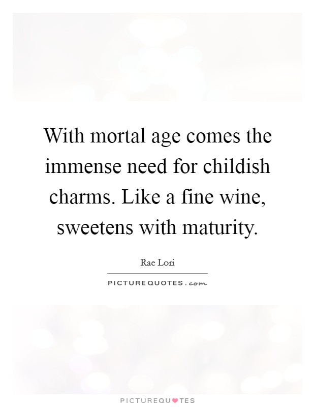With mortal age comes the immense need for childish charms. Like a fine wine, sweetens with maturity. Picture Quote #1