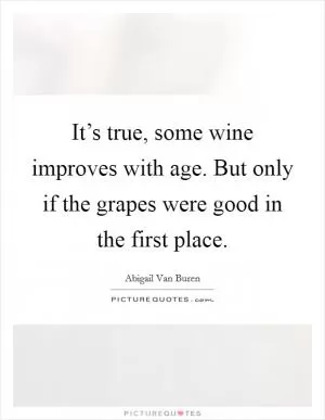 It’s true, some wine improves with age. But only if the grapes were good in the first place Picture Quote #1