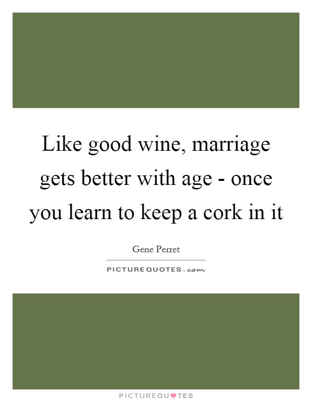 Like good wine, marriage gets better with age - once you learn to keep a cork in it Picture Quote #1