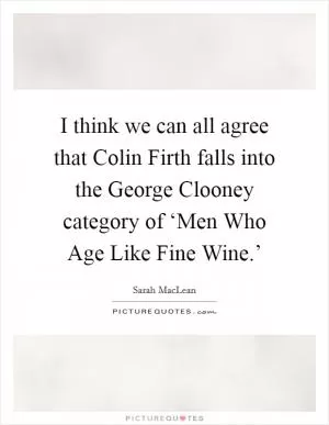 I think we can all agree that Colin Firth falls into the George Clooney category of ‘Men Who Age Like Fine Wine.’ Picture Quote #1
