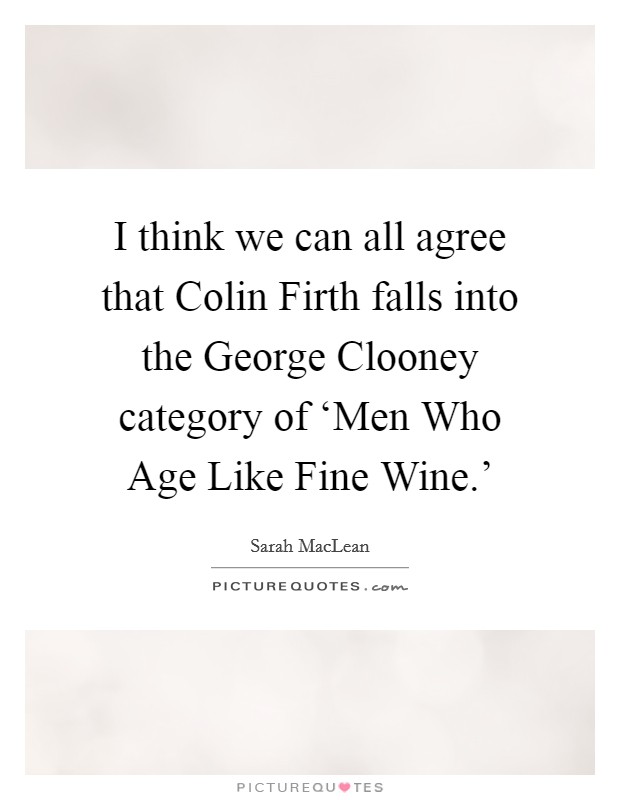 I think we can all agree that Colin Firth falls into the George Clooney category of ‘Men Who Age Like Fine Wine.' Picture Quote #1