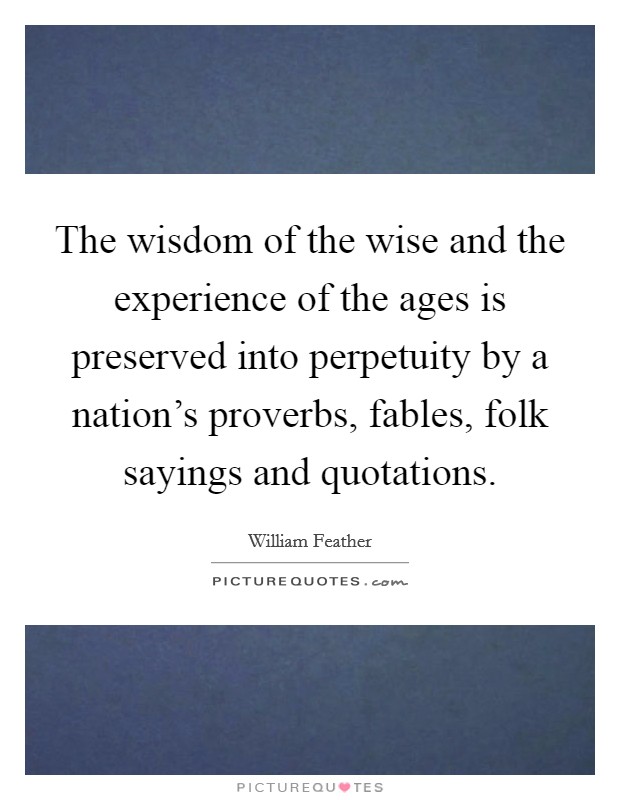 The wisdom of the wise and the experience of the ages is preserved into perpetuity by a nation's proverbs, fables, folk sayings and quotations. Picture Quote #1