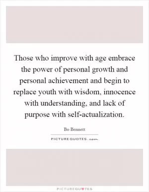 Those who improve with age embrace the power of personal growth and personal achievement and begin to replace youth with wisdom, innocence with understanding, and lack of purpose with self-actualization Picture Quote #1