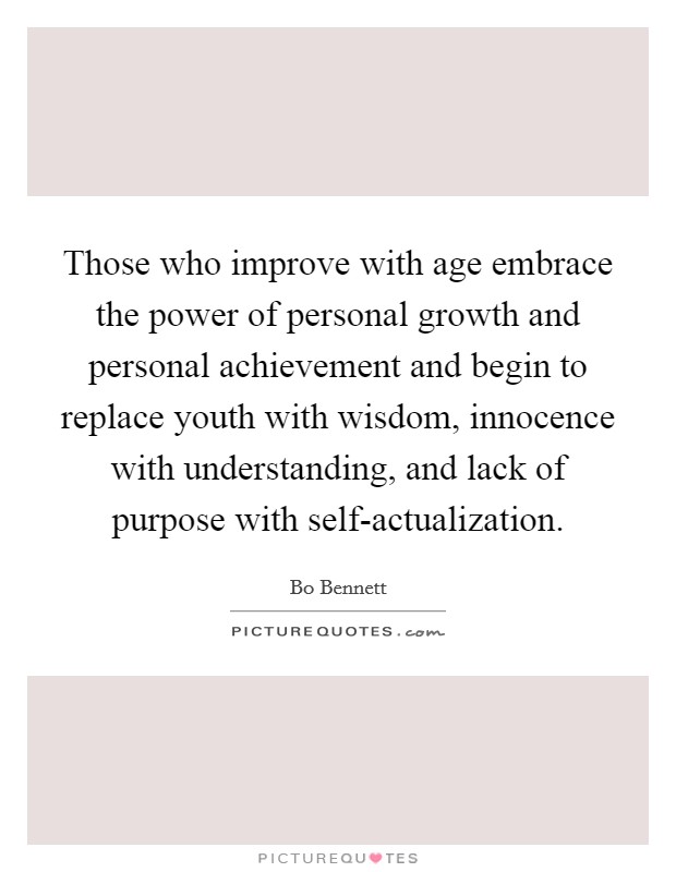 Those who improve with age embrace the power of personal growth and personal achievement and begin to replace youth with wisdom, innocence with understanding, and lack of purpose with self-actualization. Picture Quote #1