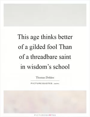 This age thinks better of a gilded fool Than of a threadbare saint in wisdom’s school Picture Quote #1