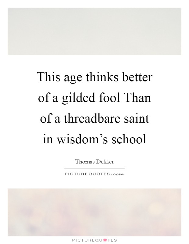 This age thinks better of a gilded fool Than of a threadbare saint in wisdom's school Picture Quote #1