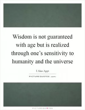 Wisdom is not guaranteed with age but is realized through one’s sensitivity to humanity and the universe Picture Quote #1